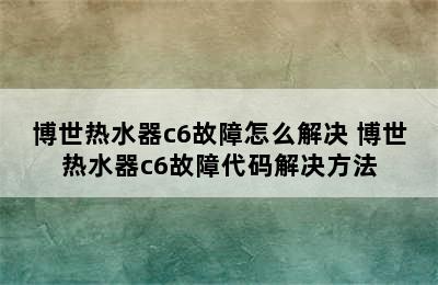 博世热水器c6故障怎么解决 博世热水器c6故障代码解决方法